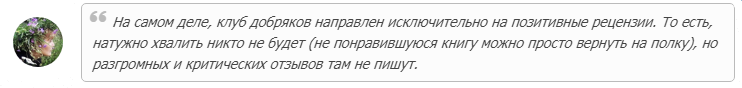 «На самом деле, клуб добряков направлен исключительно на позитивные рецензии. То есть, натужно хвалить никто не будет (не понравившуюся книгу можно просто вернуть на полку), но разгромных и критических отзывов там не пишут.»